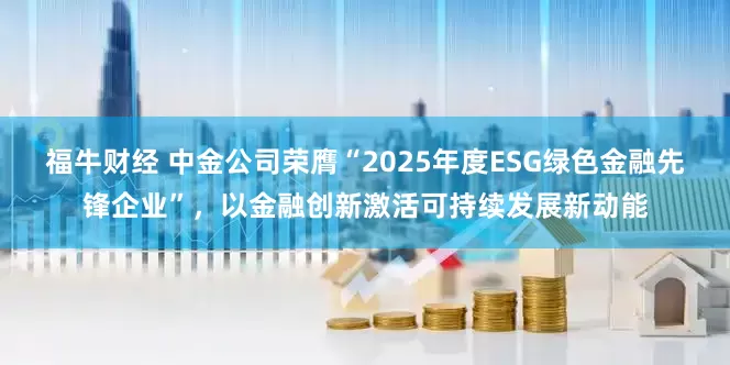 福牛财经 中金公司荣膺“2025年度ESG绿色金融先锋企业”，以金融创新激活可持续发展新动能
