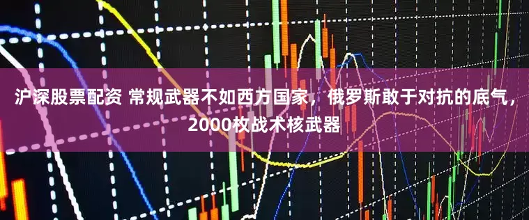 沪深股票配资 常规武器不如西方国家，俄罗斯敢于对抗的底气，2000枚战术核武器