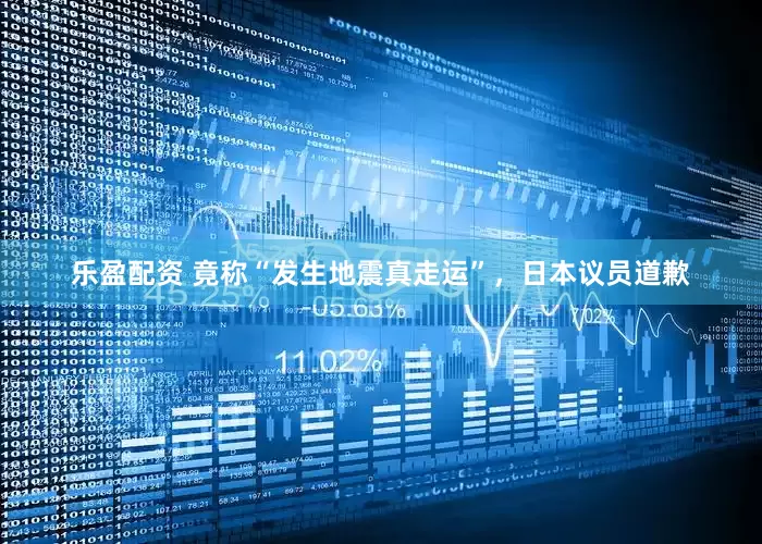 乐盈配资 竟称“发生地震真走运”，日本议员道歉