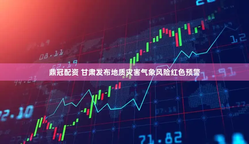 鼎冠配资 甘肃发布地质灾害气象风险红色预警