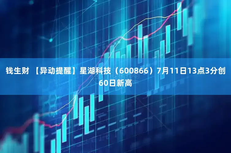 钱生财 【异动提醒】星湖科技（600866）7月11日13点3分创60日新高