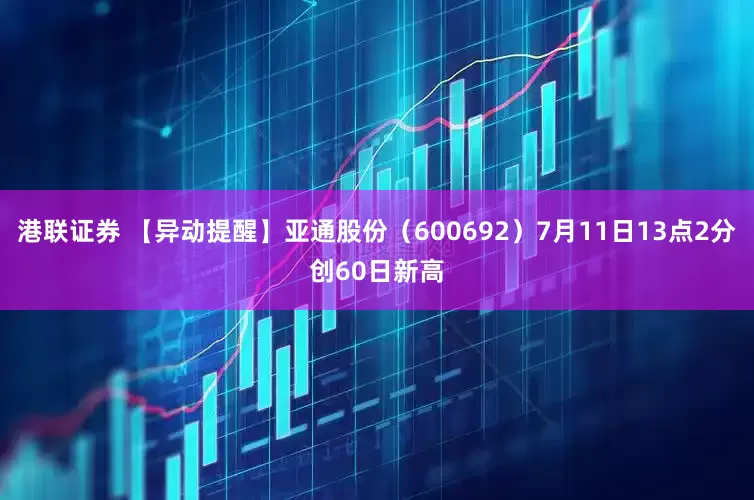 港联证券 【异动提醒】亚通股份（600692）7月11日13点2分创60日新高