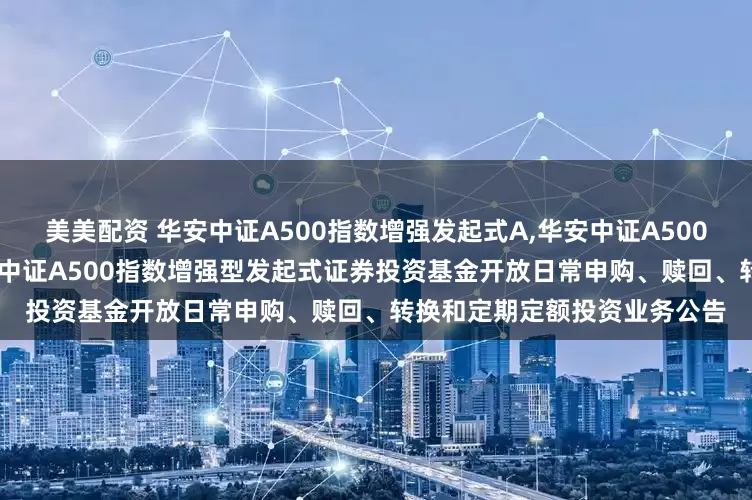 美美配资 华安中证A500指数增强发起式A,华安中证A500指数增强发起式C: 关于华安中证A500指数增强型发起式证券投资基金开放日常申购、赎回、转换和定期定额投资业务公告