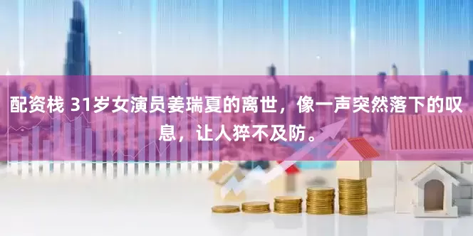 配资栈 31岁女演员姜瑞夏的离世，像一声突然落下的叹息，让人猝不及防。