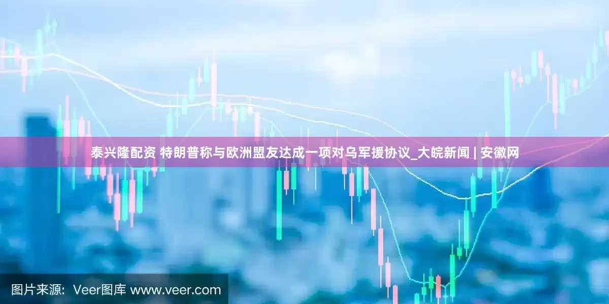 泰兴隆配资 特朗普称与欧洲盟友达成一项对乌军援协议_大皖新闻 | 安徽网