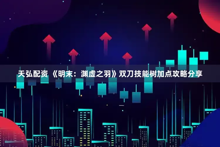 天弘配资 《明末：渊虚之羽》双刀技能树加点攻略分享