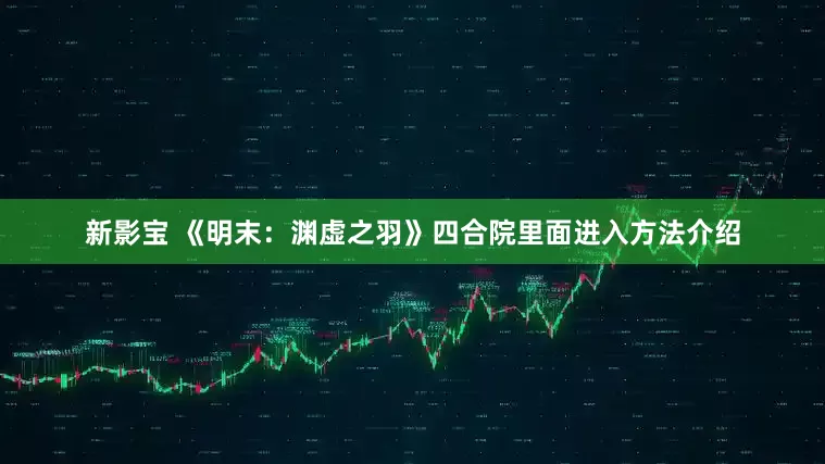 新影宝 《明末：渊虚之羽》四合院里面进入方法介绍