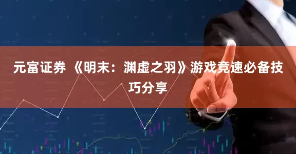 元富证券 《明末：渊虚之羽》游戏竞速必备技巧分享