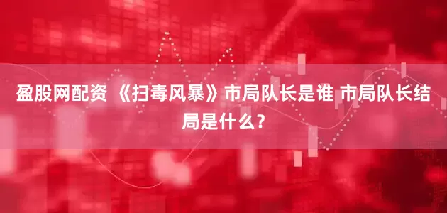 盈股网配资 《扫毒风暴》市局队长是谁 市局队长结局是什么？