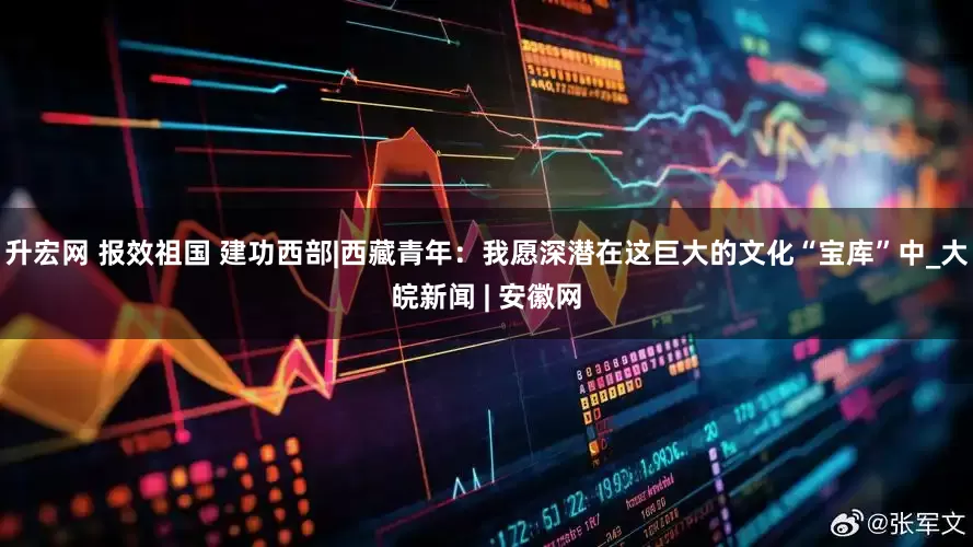 升宏网 报效祖国 建功西部|西藏青年：我愿深潜在这巨大的文化“宝库”中_大皖新闻 | 安徽网