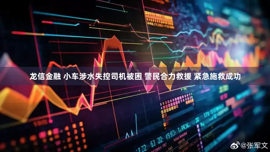 龙信金融 小车涉水失控司机被困 警民合力救援 紧急施救成功
