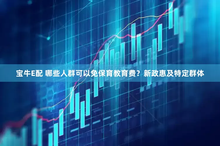宝牛E配 哪些人群可以免保育教育费？新政惠及特定群体