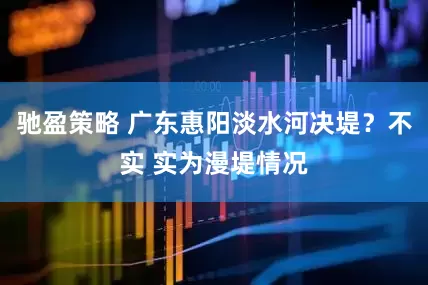 驰盈策略 广东惠阳淡水河决堤？不实 实为漫堤情况