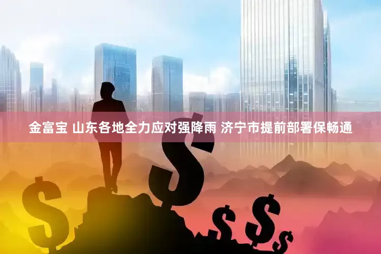 金富宝 山东各地全力应对强降雨 济宁市提前部署保畅通