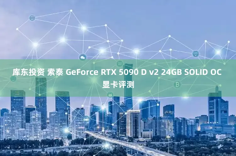 库东投资 索泰 GeForce RTX 5090 D v2 24GB SOLID OC 显卡评测