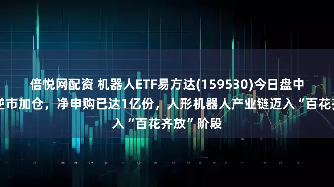 倍悦网配资 机器人ETF易方达(159530)今日盘中再获资金逆市加仓，净申购已达1亿份，人形机器人产业链迈入“百花齐放”阶段