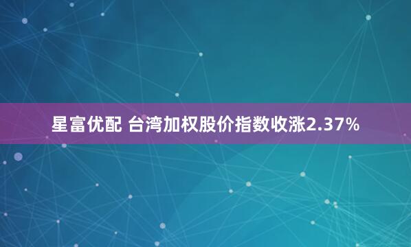 星富优配 台湾加权股价指数收涨2.37%
