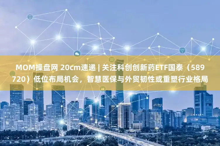 MOM操盘网 20cm速递 | 关注科创创新药ETF国泰（589720）低位布局机会，智慧医保与外贸韧性或重塑行业格局