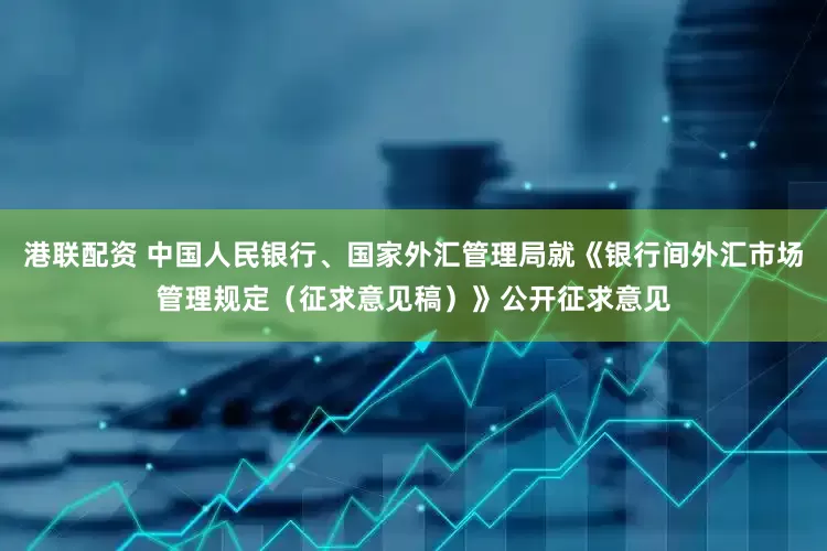 港联配资 中国人民银行、国家外汇管理局就《银行间外汇市场管理规定（征求意见稿）》公开征求意见
