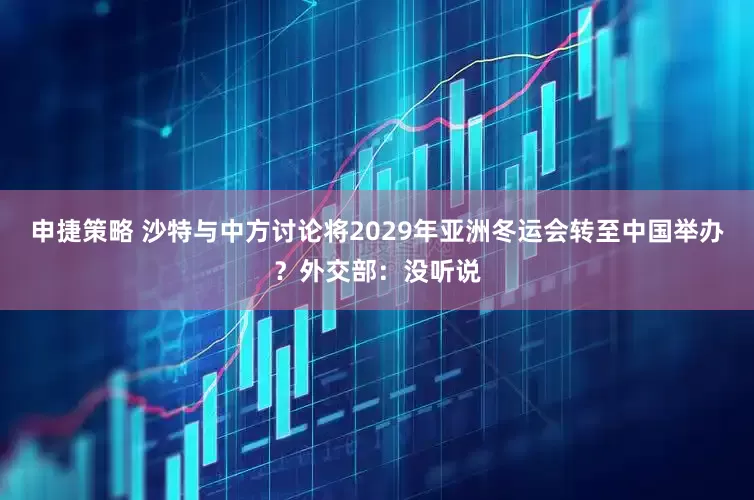 申捷策略 沙特与中方讨论将2029年亚洲冬运会转至中国举办？外交部：没听说