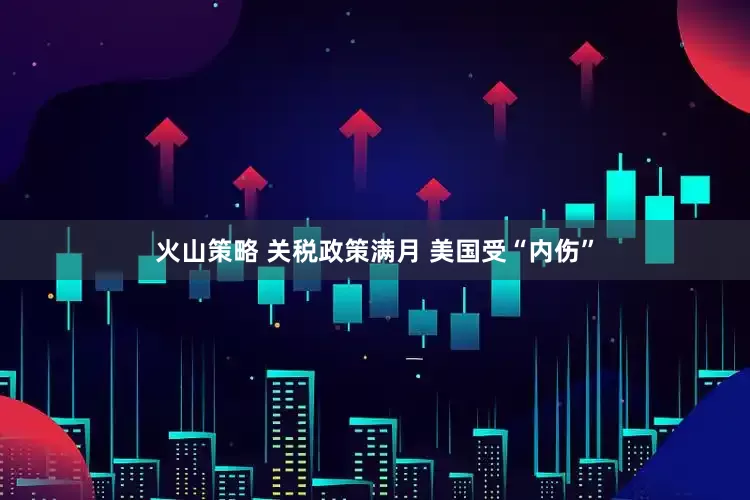 火山策略 关税政策满月 美国受“内伤”