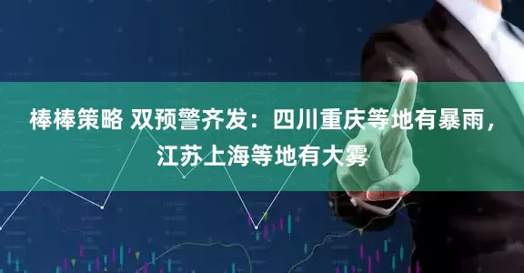 棒棒策略 双预警齐发：四川重庆等地有暴雨，江苏上海等地有大雾
