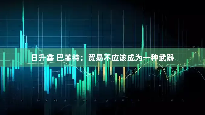 日升鑫 巴菲特：贸易不应该成为一种武器