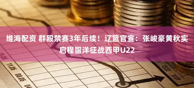 维海配资 群殴禁赛3年后续！辽篮官宣：张峻豪黄秋实启程留洋征战西甲U22