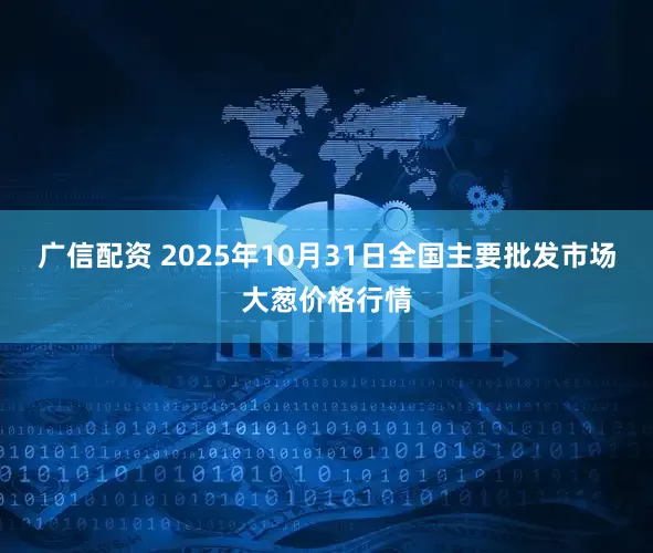 广信配资 2025年10月31日全国主要批发市场大葱价格行情