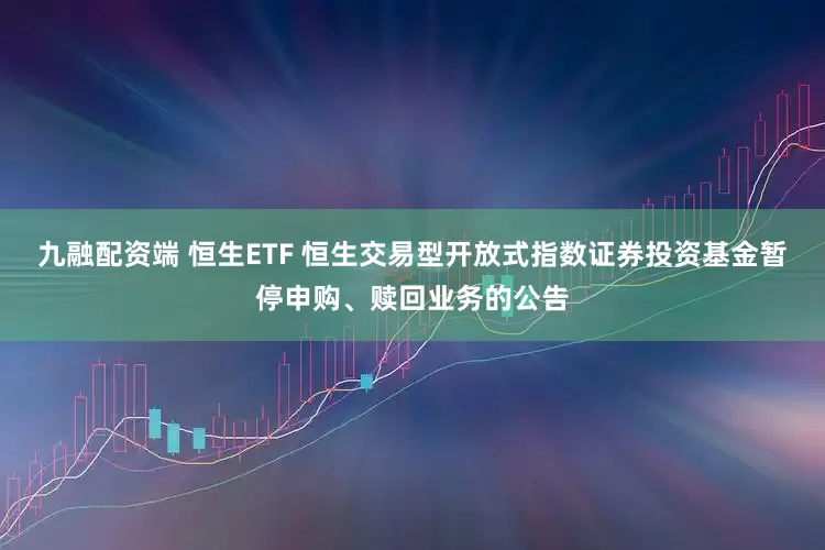 九融配资端 恒生ETF 恒生交易型开放式指数证券投资基金暂停申购、赎回业务的公告