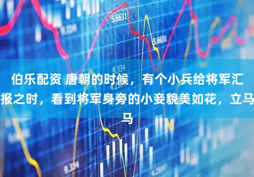 伯乐配资 唐朝的时候,有个小兵给将军汇报之时,看到将军身旁的小妾貌美如花,立马
