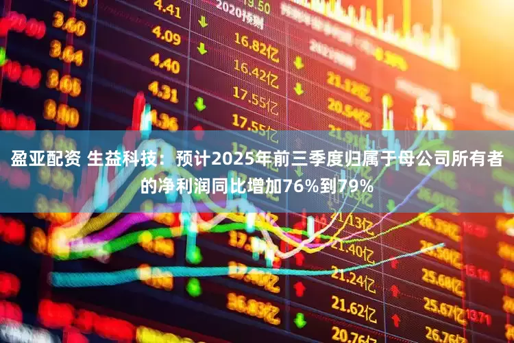盈亚配资 生益科技：预计2025年前三季度归属于母公司所有者的净利润同比增加76%到79%