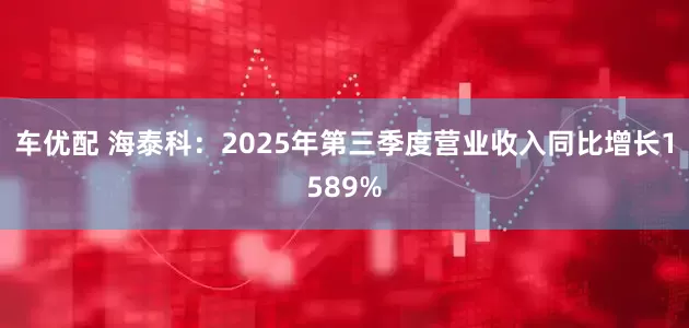 车优配 海泰科：2025年第三季度营业收入同比增长1589%