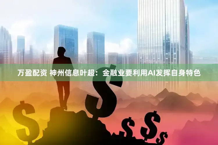 万盈配资 神州信息叶超：金融业要利用AI发挥自身特色