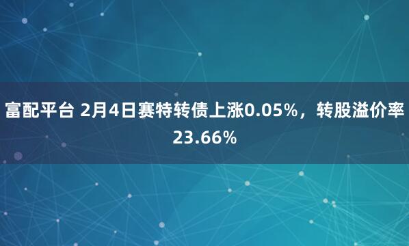 富配平台 2月4日赛特转债上涨0.05%，转股溢价率23.66%