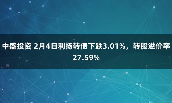 中盛投资 2月4日利扬转债下跌3.01%，转股溢价率27.59%